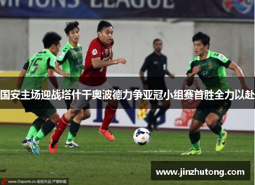 国安主场迎战塔什干奥波德力争亚冠小组赛首胜全力以赴