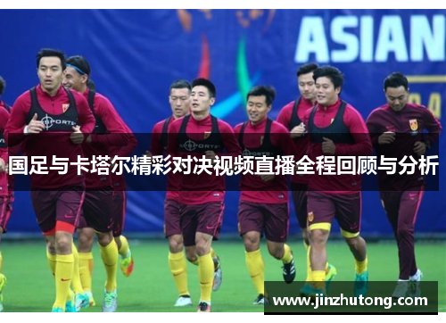 国足与卡塔尔精彩对决视频直播全程回顾与分析