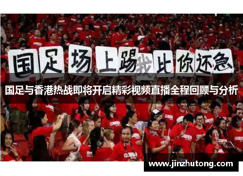国足与香港热战即将开启精彩视频直播全程回顾与分析