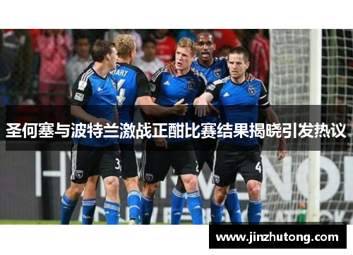 圣何塞与波特兰激战正酣比赛结果揭晓引发热议