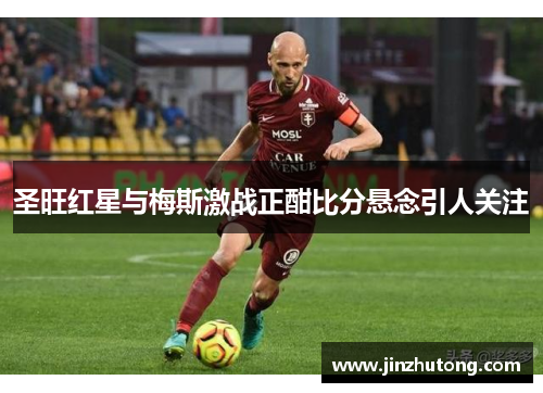 圣旺红星与梅斯激战正酣比分悬念引人关注