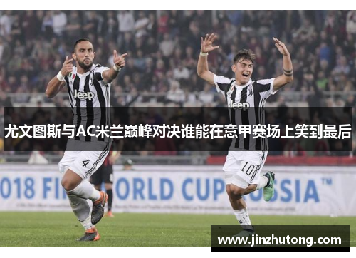 尤文图斯与AC米兰巅峰对决谁能在意甲赛场上笑到最后