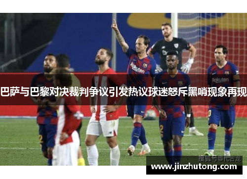 巴萨与巴黎对决裁判争议引发热议球迷怒斥黑哨现象再现