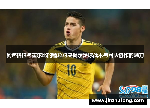 瓦迪格拉与霍尔比的精彩对决揭示足球战术与团队协作的魅力