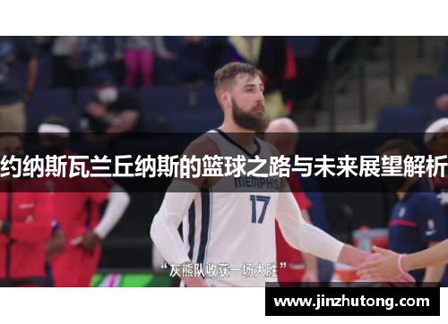 约纳斯瓦兰丘纳斯的篮球之路与未来展望解析