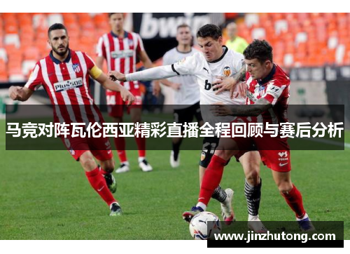 马竞对阵瓦伦西亚精彩直播全程回顾与赛后分析