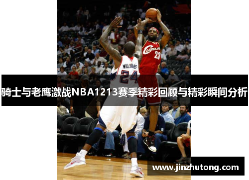 骑士与老鹰激战NBA1213赛季精彩回顾与精彩瞬间分析