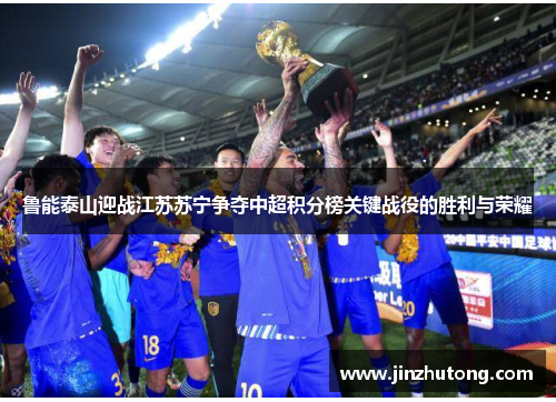 鲁能泰山迎战江苏苏宁争夺中超积分榜关键战役的胜利与荣耀