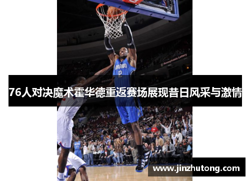 76人对决魔术霍华德重返赛场展现昔日风采与激情