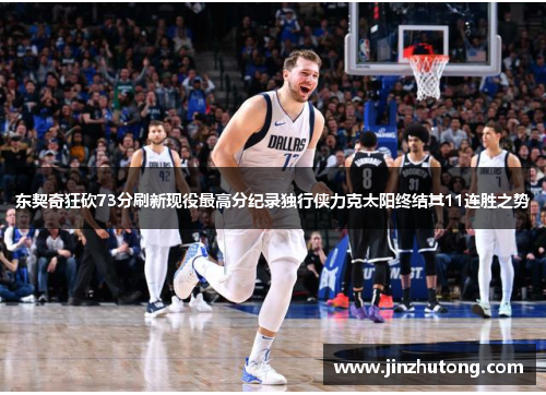 东契奇狂砍73分刷新现役最高分纪录独行侠力克太阳终结其11连胜之势