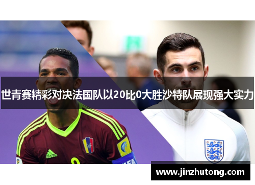 世青赛精彩对决法国队以20比0大胜沙特队展现强大实力