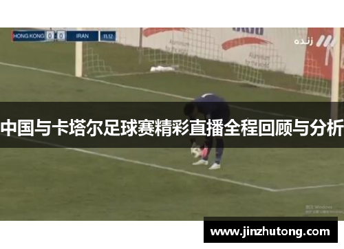 中国与卡塔尔足球赛精彩直播全程回顾与分析