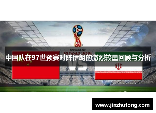 中国队在97世预赛对阵伊朗的激烈较量回顾与分析