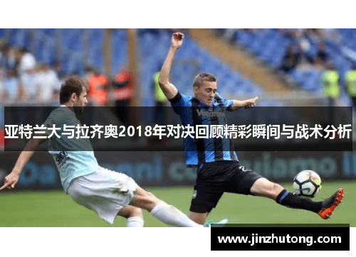 亚特兰大与拉齐奥2018年对决回顾精彩瞬间与战术分析
