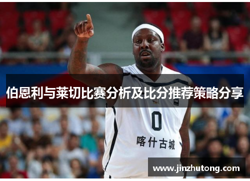伯恩利与莱切比赛分析及比分推荐策略分享