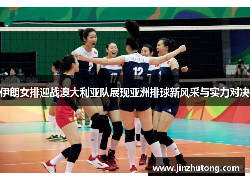 伊朗女排迎战澳大利亚队展现亚洲排球新风采与实力对决