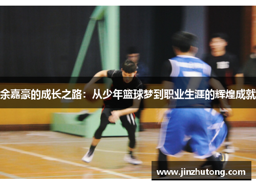 余嘉豪的成长之路：从少年篮球梦到职业生涯的辉煌成就