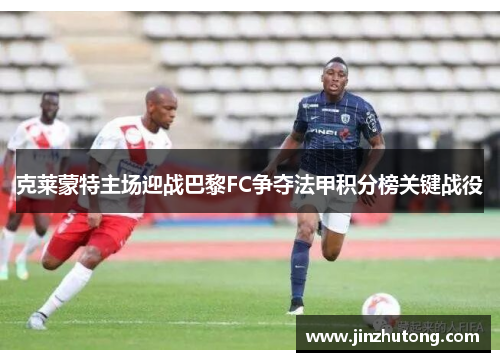 克莱蒙特主场迎战巴黎FC争夺法甲积分榜关键战役