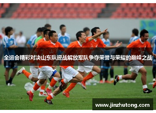 全运会精彩对决山东队迎战解放军队争夺荣誉与荣耀的巅峰之战