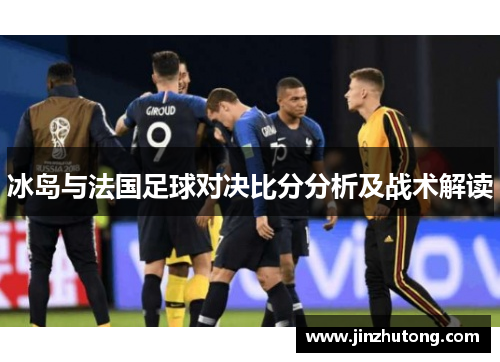 冰岛与法国足球对决比分分析及战术解读