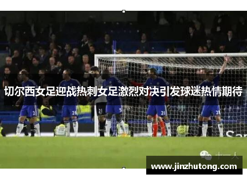 切尔西女足迎战热刺女足激烈对决引发球迷热情期待